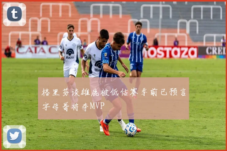格里芬谈雄鹿被低估赛季前已预言字母哥将夺MVP