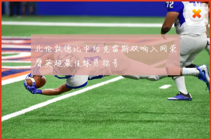 北伦敦德比中约克雷斯双响入网荣膺英超最佳球员称号