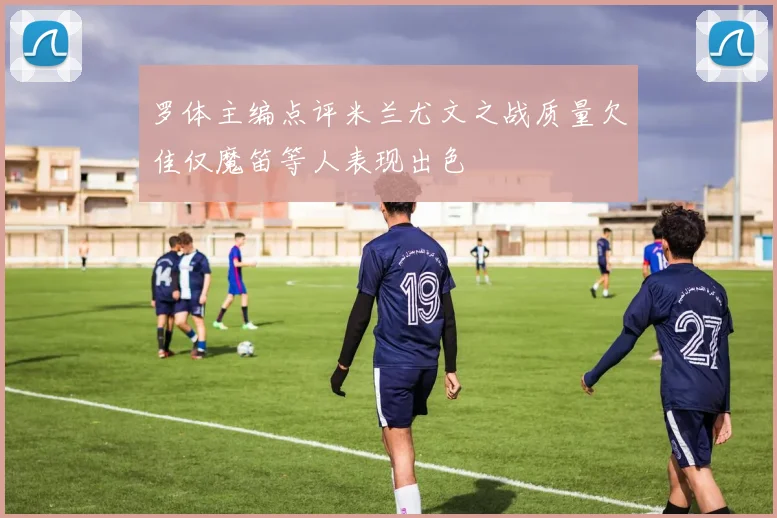 罗体主编点评米兰尤文之战质量欠佳仅魔笛等人表现出色